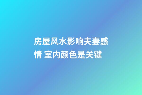 房屋风水影响夫妻感情 室内颜色是关键